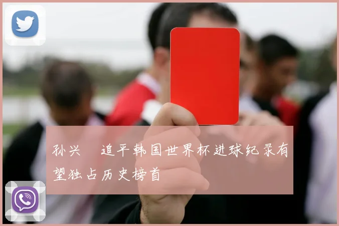 孙兴慜追平韩国世界杯进球纪录有望独占历史榜首