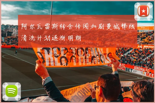 阿尔瓦雷斯转会传闻加剧曼城锋线清洗计划逐渐明朗